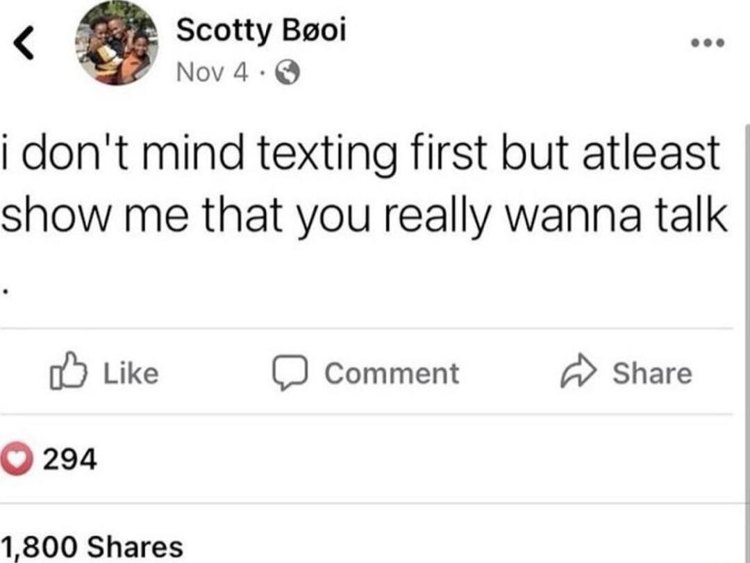 Scotty Booi i dont mind texting first but atleast show me that you really wanna talk oY Like comment A Share O 294 1800 Shares