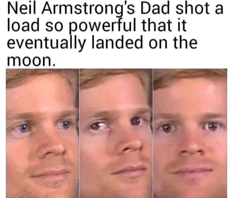 Neil Armstrongs Dad shot a load so Fower ul that it eventually landed on the moon Sl sy g 2