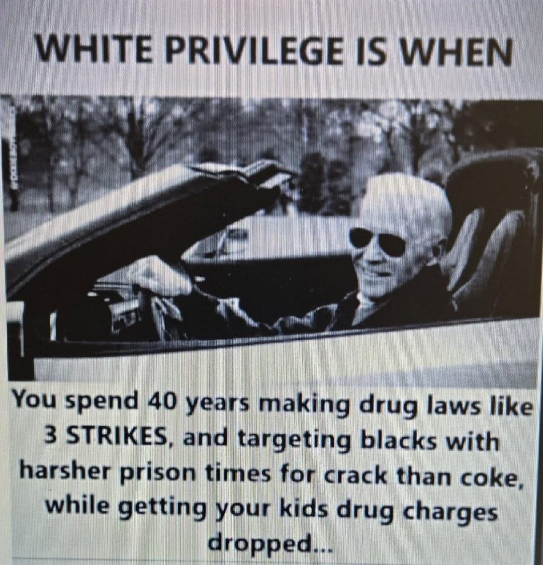 WHITE PRIVILEGE IS WHEN You spend 40 years making drug laws like 3 STRIKES, and targeting blacks with harsher prison times for crack than coke, while getting your kids drug charges dropped...