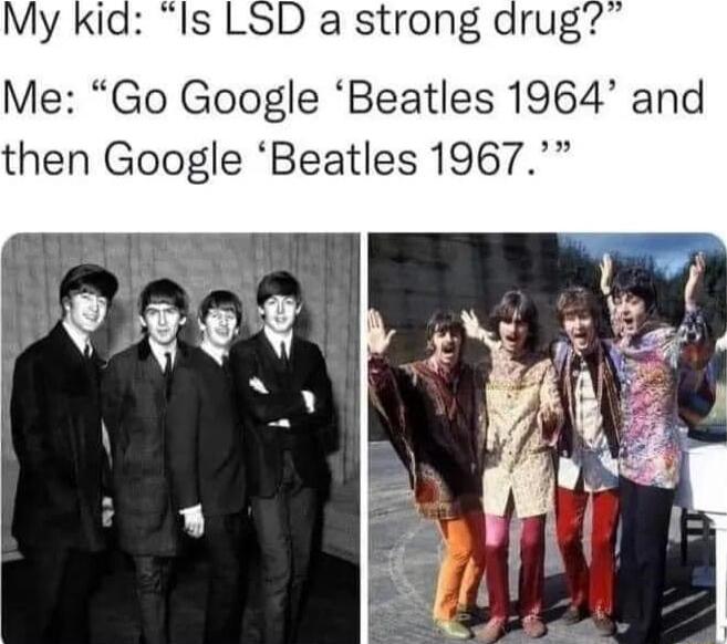 My kid Is LSD a strong arug Me Go Google Beatles 1964 and then Google Beatles 1967