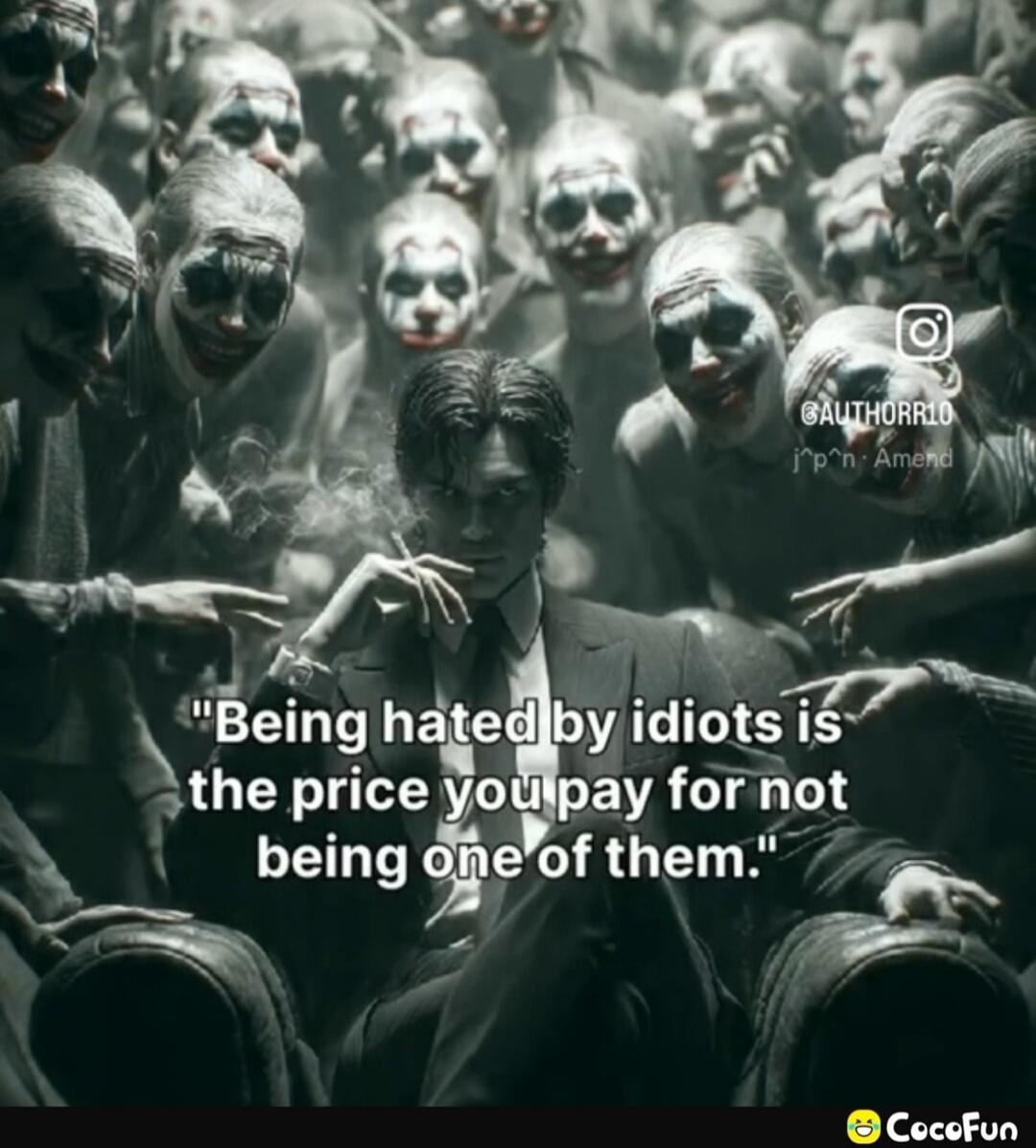 Being hated by idiots is the price you pay for not being one of them.