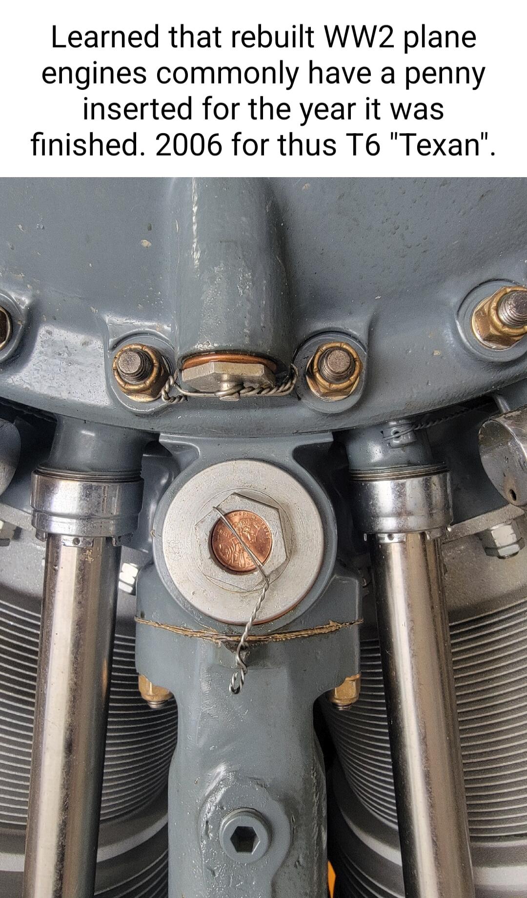 Learned that rebuilt WW2 plane engines commonly have a penny inserted for the year it was finished 2006 for thus T6 Texan