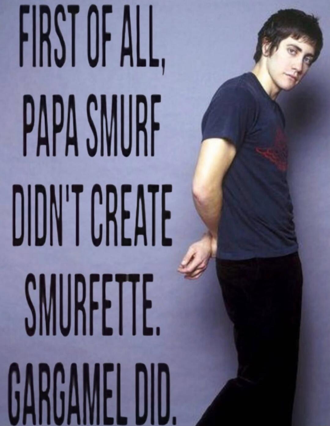 FIRST OF ALL, PAPA SMURF DIDN'T CREATE SMURFETTE. GARGAMEL DID.