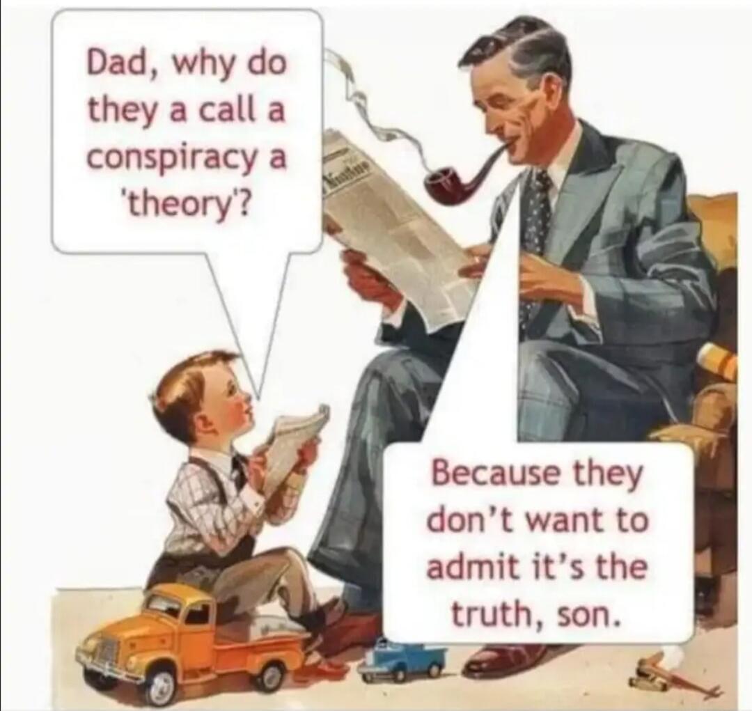 Dad, why do they call a conspiracy a 'theory'? Because they don't want to admit it's the truth, son.