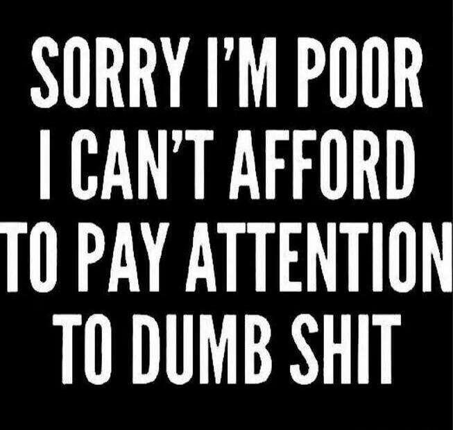 SORRY I'M POOR I CAN'T AFFORD TO PAY ATTENTION TO DUMB SHIT