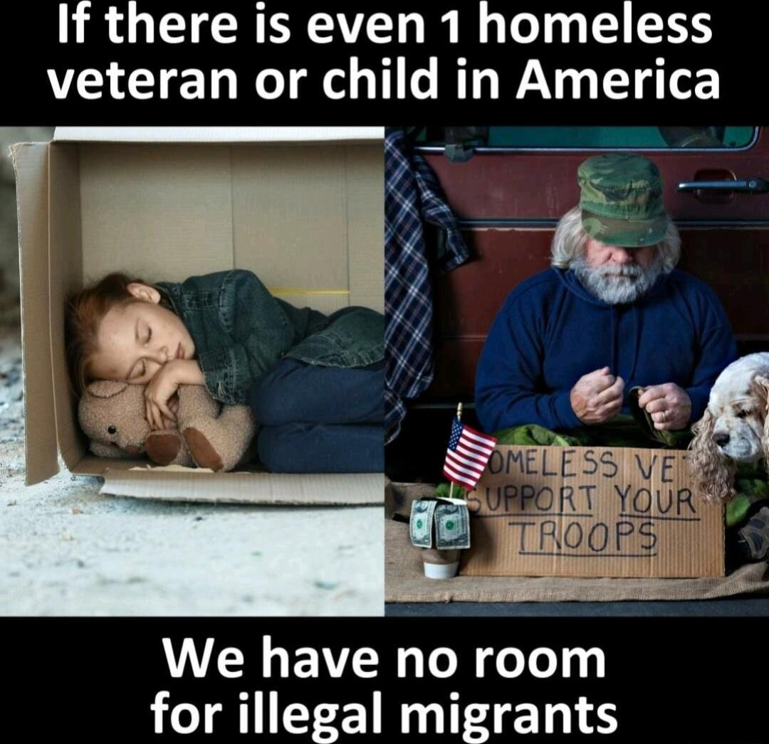 If there is even 1 homeless veteran or child in America We have no room for illegal migrants
