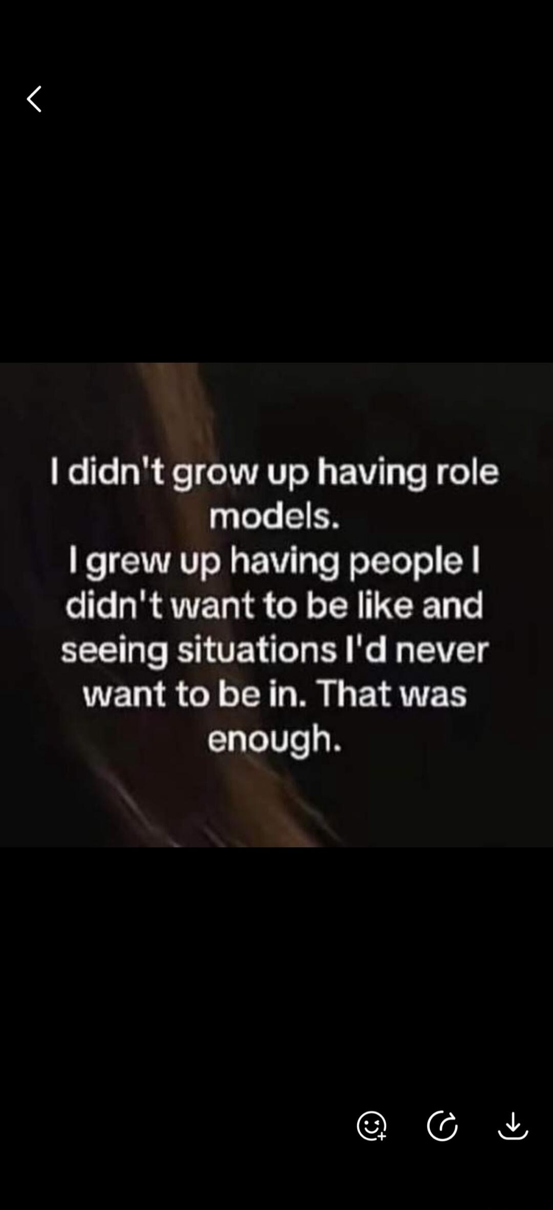 I didn't grow up having role models. I grew up having people I didn't want to be like and seeing situations I'd never want to be in. That was enough.