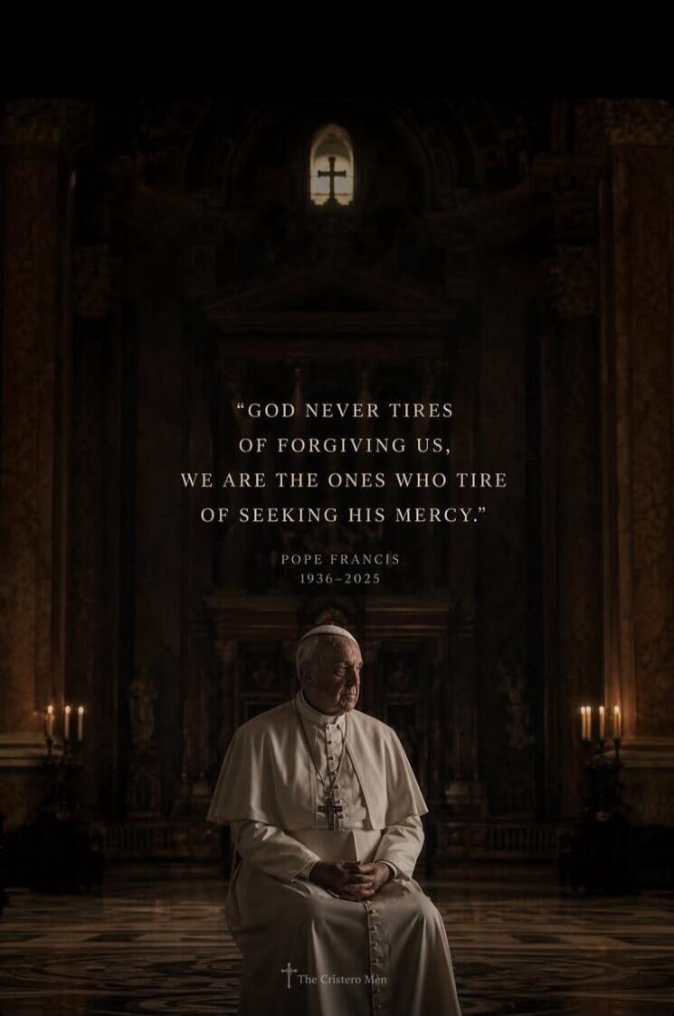 GOD NEVER TIRES OF FORGIVING US, WE ARE THE ONES WHO TIRE OF SEEKING HIS MERCY. POPE FRANCIS 1936-2025 The Cristero Men