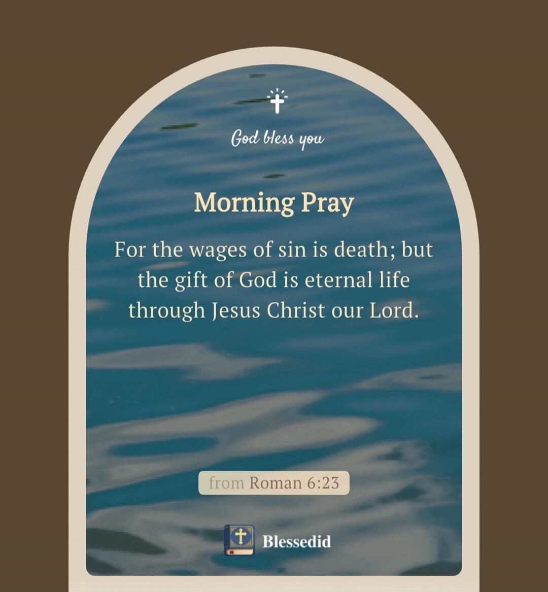 God bless you. Morning Pray. For the wages of sin is death; but the gift of God is eternal life through Jesus Christ our Lord. from Roman 6:23. Blessedid.