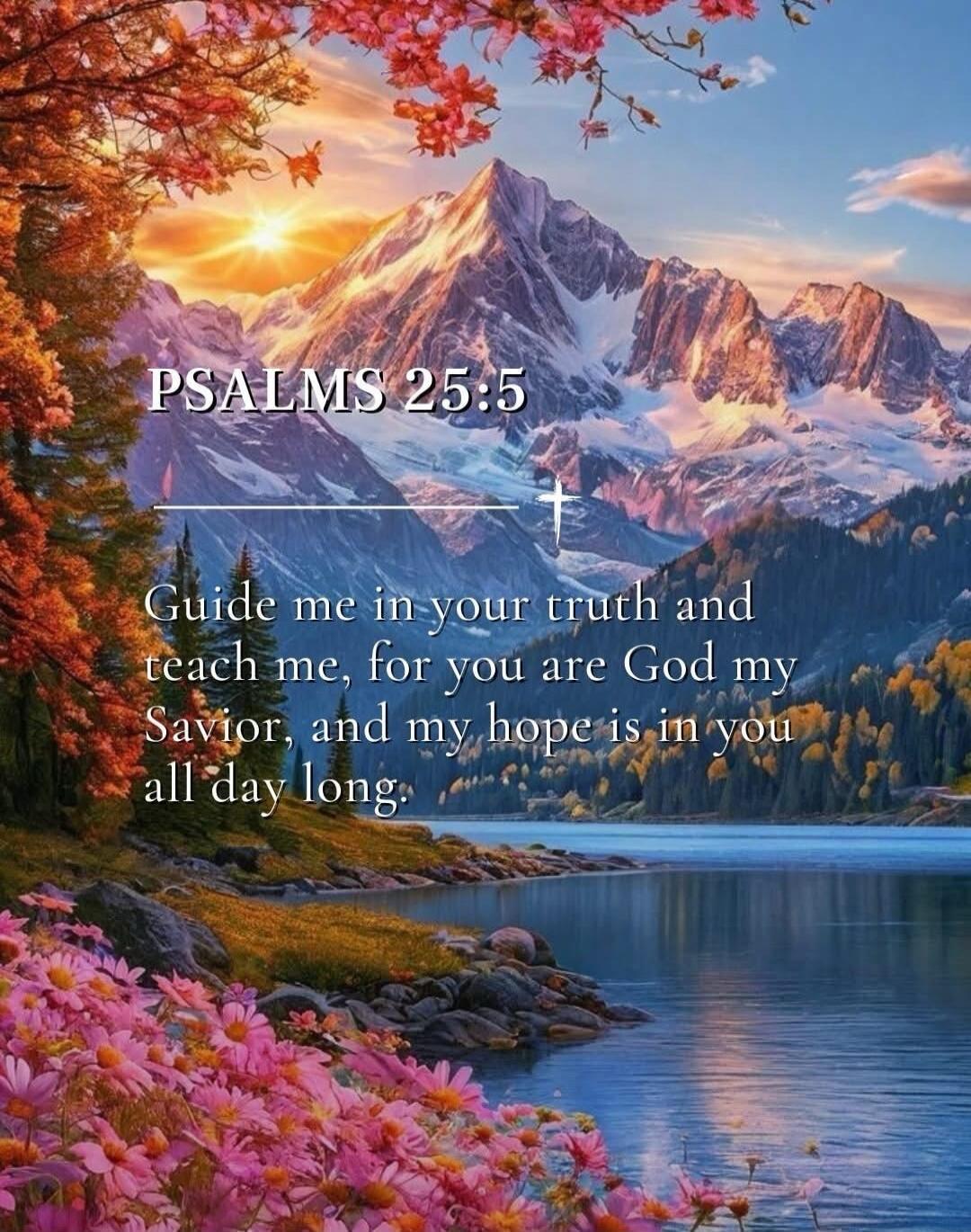 PSALMS 25:5 Guide me in your truth and teach me, for you are God my Savior, and my hope is in you all day long.