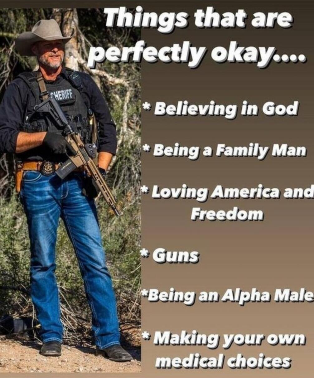 Things that are perfectly okay...\n* Believing in God\n* Being a Family Man\n* Loving America and Freedom\n* Guns\n* Being an Alpha Male\n* Making your own medical choices