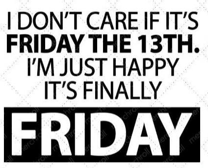 I DON'T CARE IF IT'S FRIDAY THE 13TH. I'M JUST HAPPY IT'S FINALLY FRIDAY