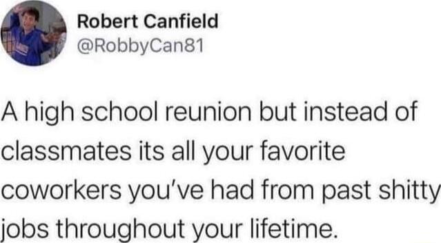 Robert Canfield RobbyCan81 A high school reunion but instead of classmates its all your favorite coworkers youve had from past shitty jobs throughout your lifetime