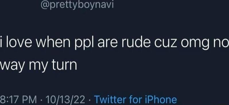 prettyboynavi love when ppl are rude cuz omg no way my turn 817 PM 101322 Twitter for iPhone