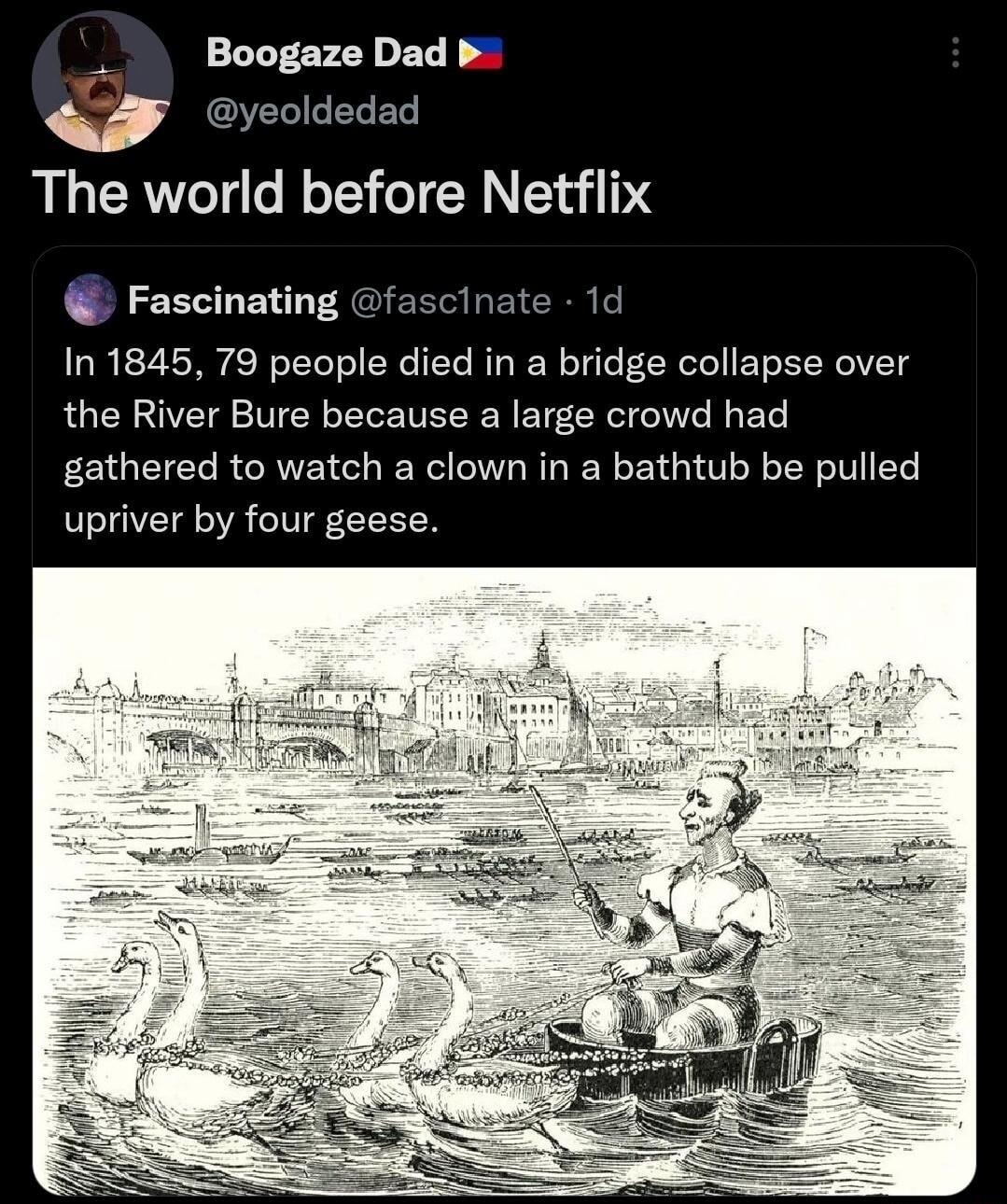 Boogaze Dad b q yeoldedad The world before Netflix Fascinating fascinate 1d In 1845 79 people died in a bridge collapse over the River Bure because a large crowd had gathered to watch a clown in a bathtub be pulled upriver by four geese