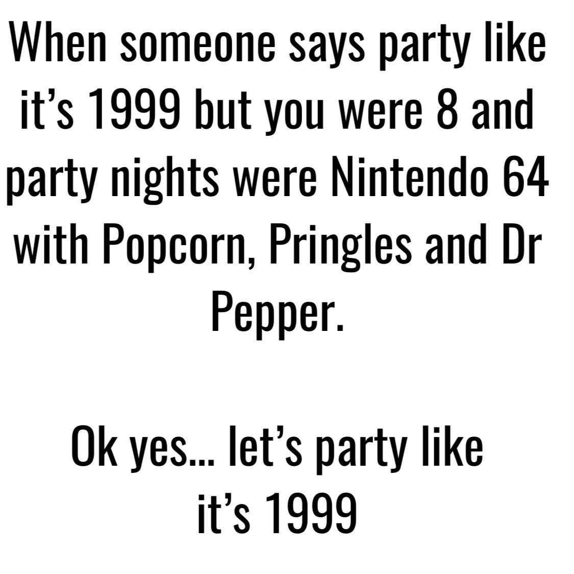 When someone says party like its 1999 but you were 8 and party nights were Nintendo 64 with Popcorn Pringles and Dr Pepper Ok yes lets party like its 1999