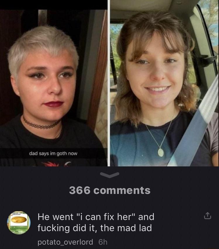 dad says im goth now 366 comments He went i can fix her and fucking did it the mad lad potato_overlord 6h