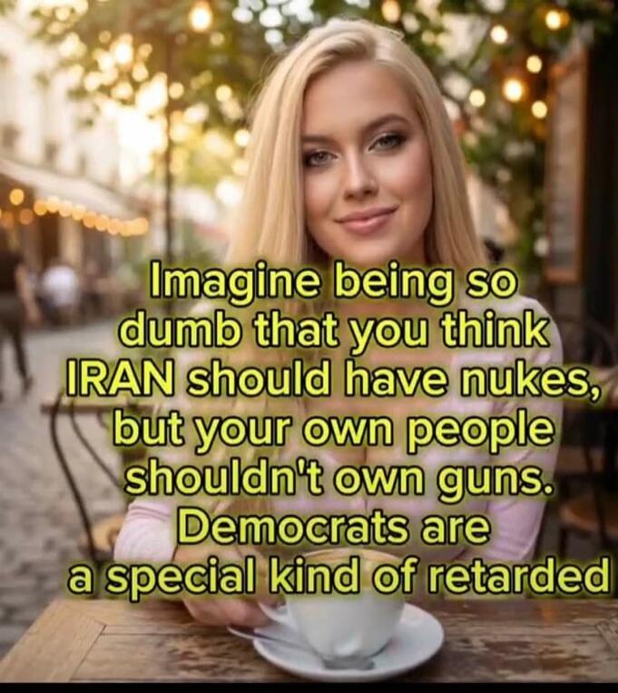 Imagine being so dumb that you think IRAN should have nukes, but your own people shouldn't own guns. Democrats are a special kind of retarded