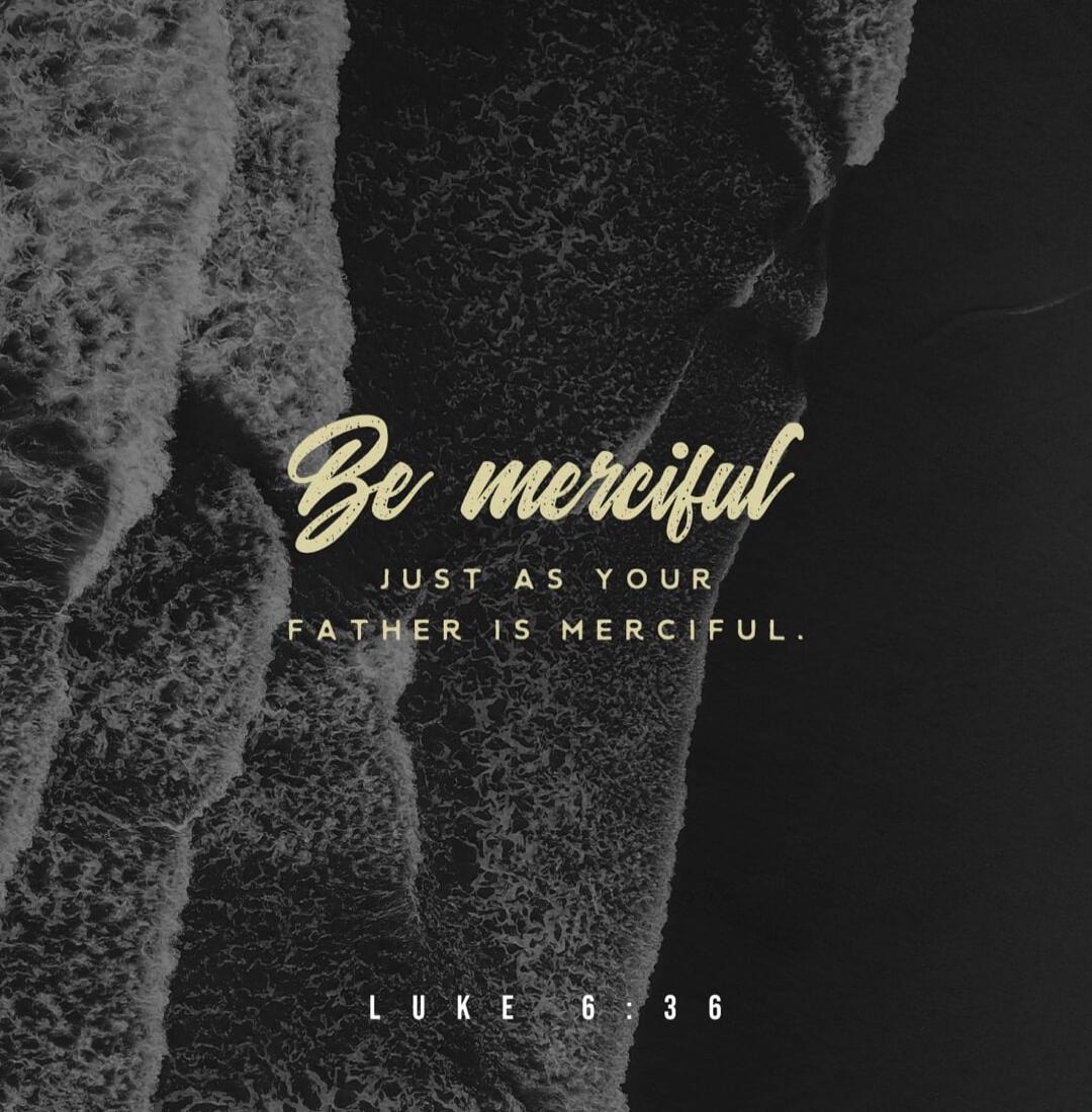 Be merciful JUST AS YOUR FATHER IS MERCIFUL. LUKE 6 : 36