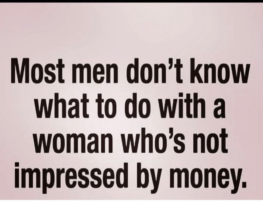 Most men don't know what to do with a woman who's not impressed by money.