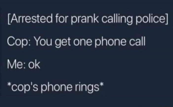 [Arrested for prank calling police] Cop: You get one phone call Me: ok *cop's phone rings*