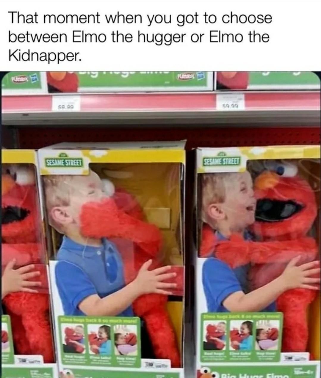 That moment when you got to choose between Elmo the hugger or Eimo the Kidnapper