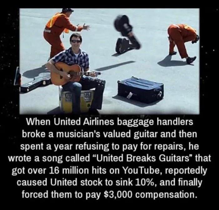 When United Airlines baggage handlers IGTERER TEVED RV TEL T ET U RGN spent a year refusing to pay for repairs he wrote a song called United Breaks Guitars that got over 16 million hits on YouTube reportedly LETEEL RULTES B G S CRST S DU R EY LUICEL RO RCE EVE XK T W EL EET G