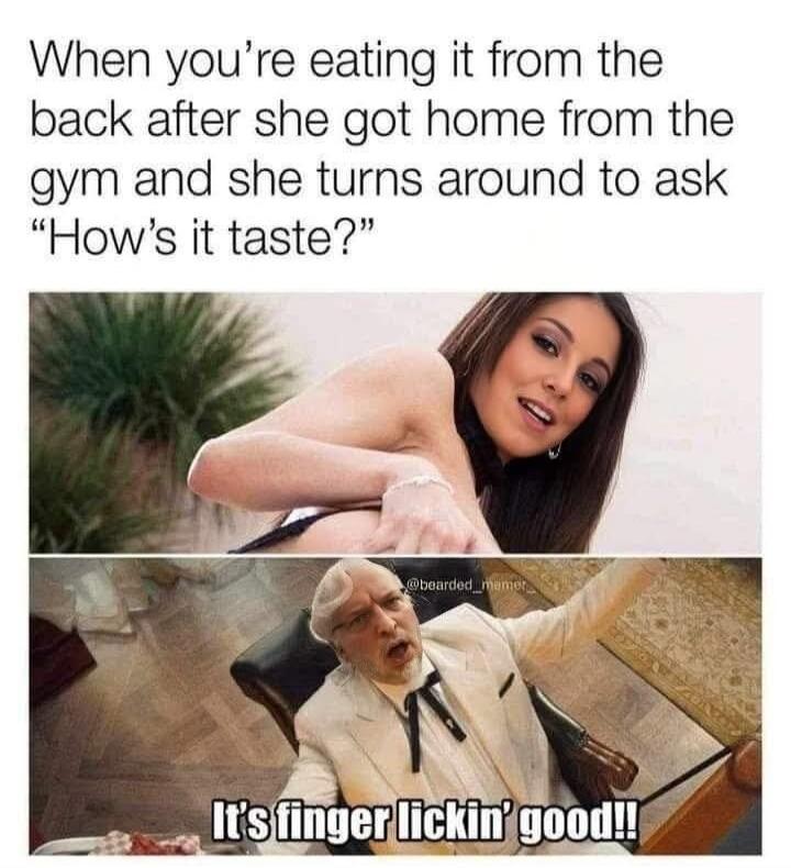 When you’re eating it from the back after she got home from the gym and she turns around to ask “How’s it taste?”

It’s finger lickin’ good!!