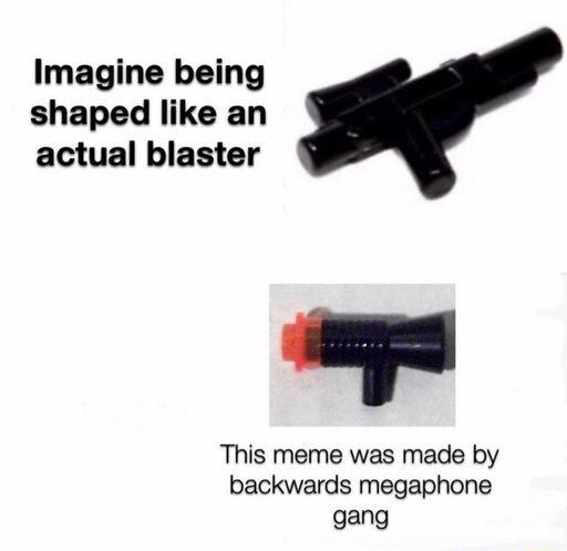 Imagine being shaped like an actual blaster e This meme was made by backwards megaphone gang