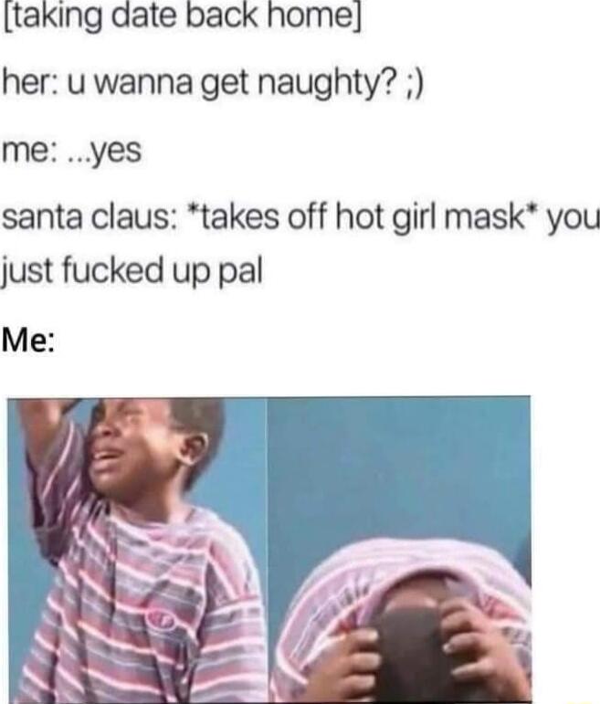 taking date back home her u wanna get naughty me yes santa claus takes off hot girl mask you just fucked up pal