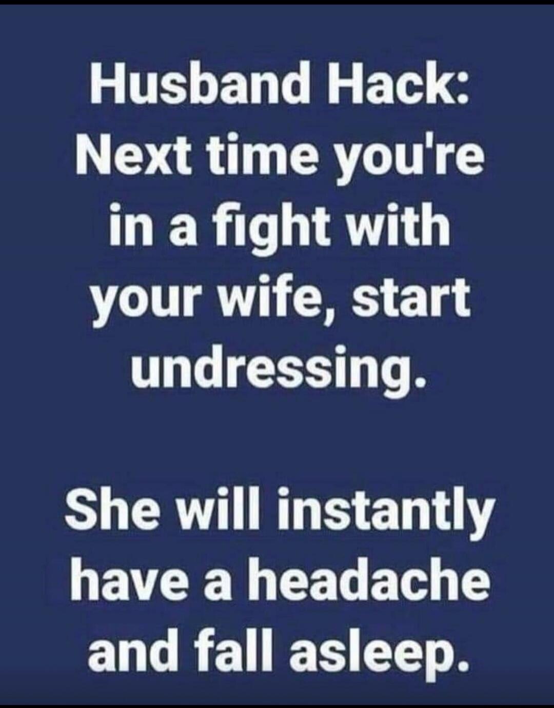 Husband Hack: Next time you're in a fight with your wife, start undressing. She will instantly have a headache and fall asleep.
