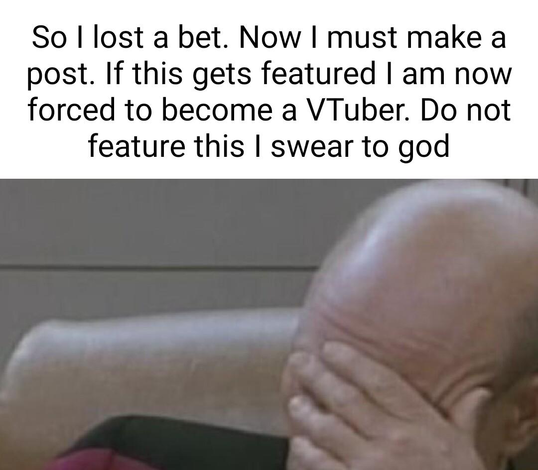 So lost a bet Now must make a post If this gets featured am now forced to become a VTuber Do not feature this swear to god