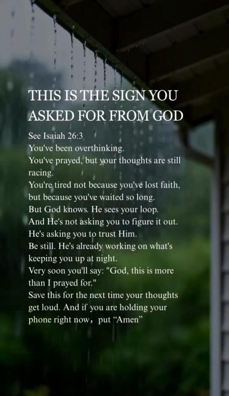 THIS IS THE SIGN YOU ASKED FOR FROM GOD See Isaiah 26:3 You've been overthinking. You've prayed, but your thoughts are still racing. You're tired not because you've lost faith, but because you've waited so long. But God knows. He sees your loop. And He's not asking you to figure it out. He's asking you to trust Him. Be still. He's already working o