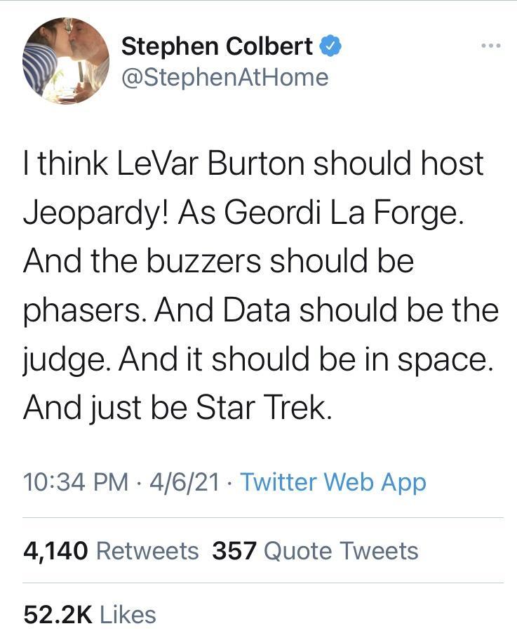 Stephen Colbert StephenAtHome think LeVar Burton should host Jeopardy As Geordi La Forge And the buzzers should be phasers And Data should be the judge And it should be in space And just be Star Trek 1034 PM 4621 Twitter Web App 4140 Retweets 357 Quote Tweets 522K Likes