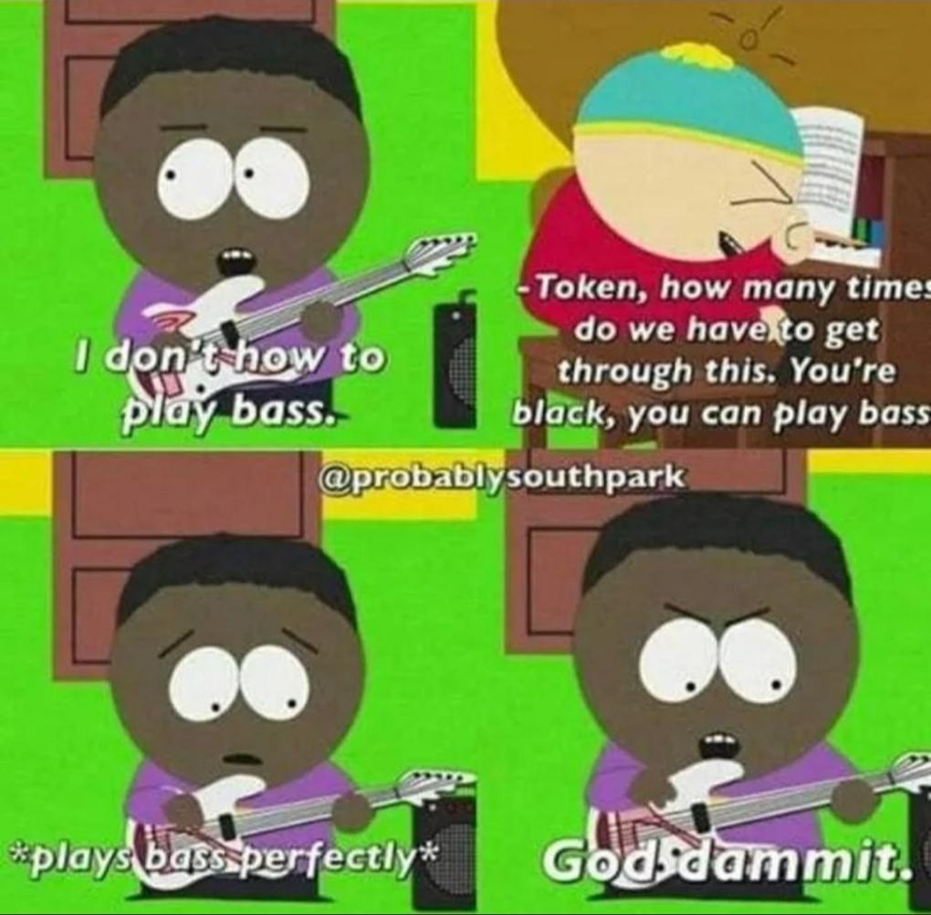 Token how many time do we haveto get through this Youre black you can play bass LY aprobablysouthpark