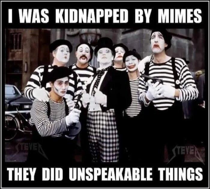 I WAS KIDNAPPED BY MIMES THEY DID UNSPEAKABLE THINGS