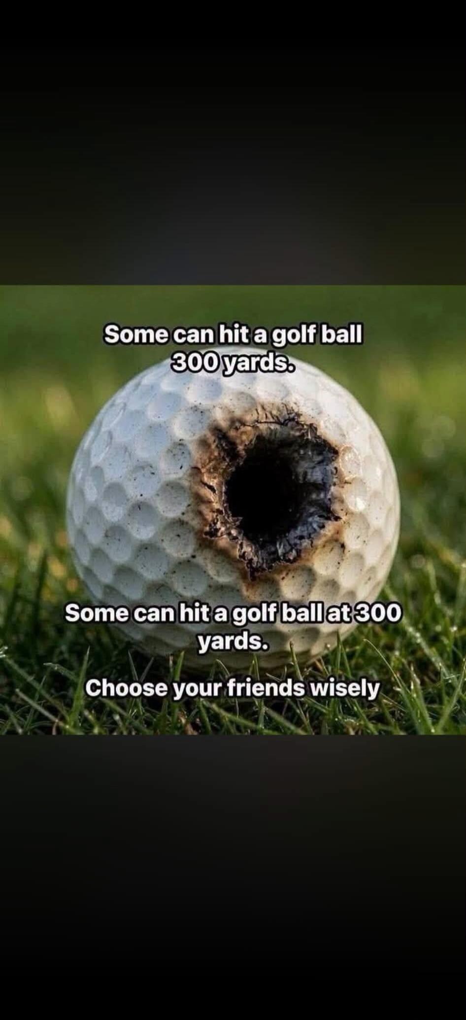 Some can hit a golf ball 300 yards. Some can hit a golf ball at 300 yards. Choose your friends wisely.