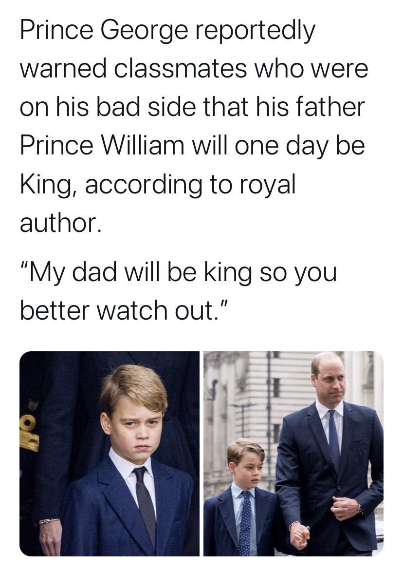 Prince George reportedly warned classmates who were on his bad side that his father Prince William will one day be King according to royal author My dad will be king so you better watch out