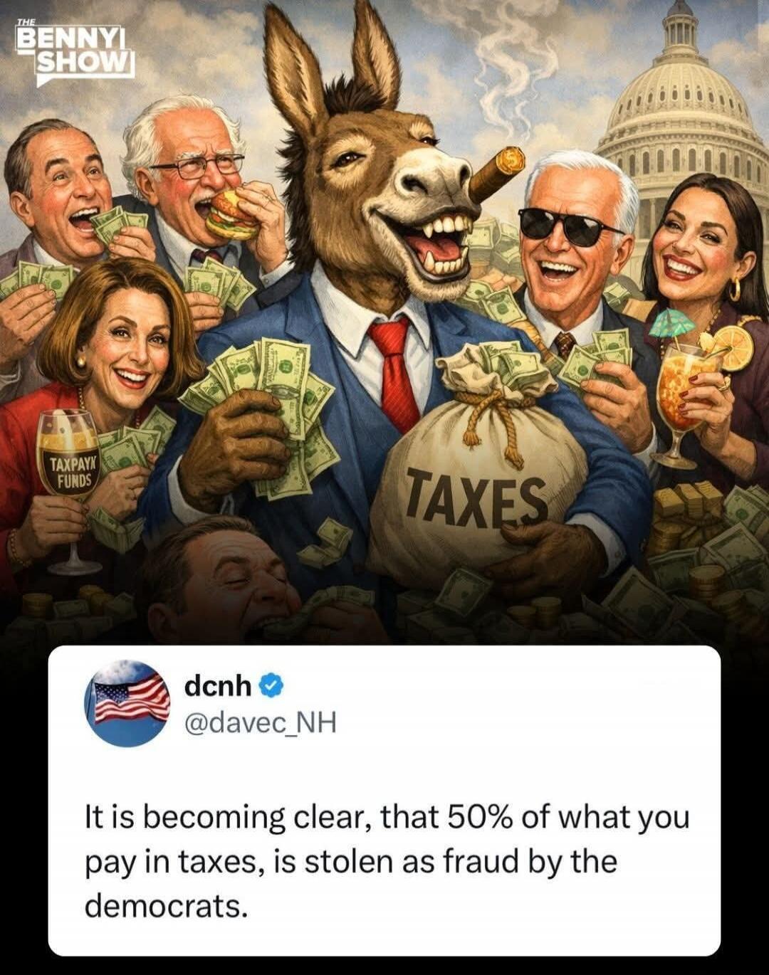 THE BENNY SHOW TAXPAYX FUNDS TAXES dcnh @davec_NH It is becoming clear, that 50% of what you pay in taxes, is stolen as fraud by the democrats.