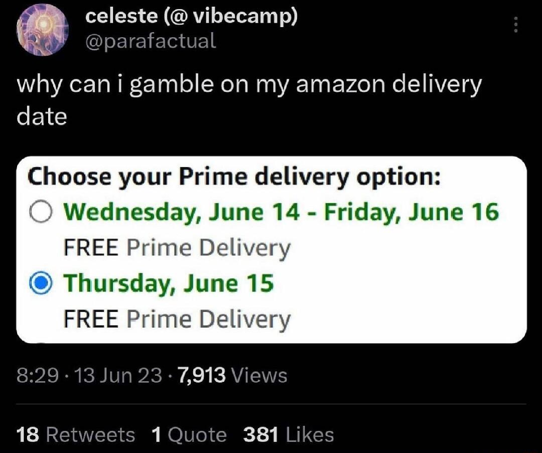 Q celeste vibecamp parafact why can i gamble on my amazon delivery G Choose your Prime delivery option O Wednesday June 14 Friday June 16 FREE Prime Delive Thursday June 15 FREE Prime Del RERET 1 te 381 Lik