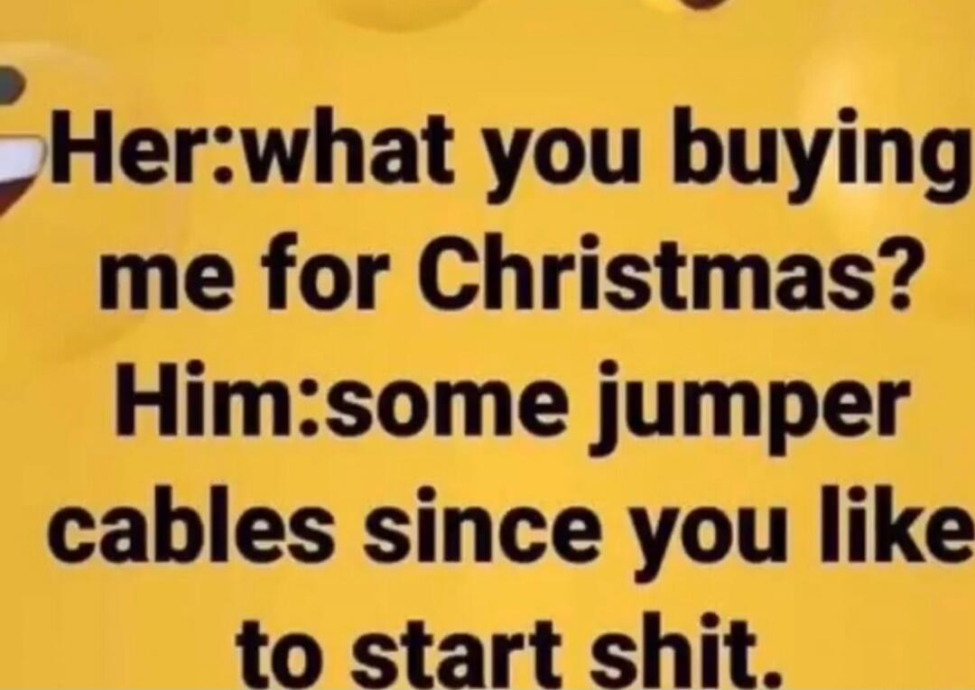 Her: what you buying me for Christmas? Him: some jumper cables since you like to start shit.