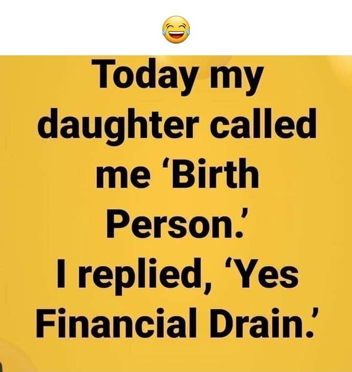 Today my daughter called me Birth Person I replied Yes Financial Drain