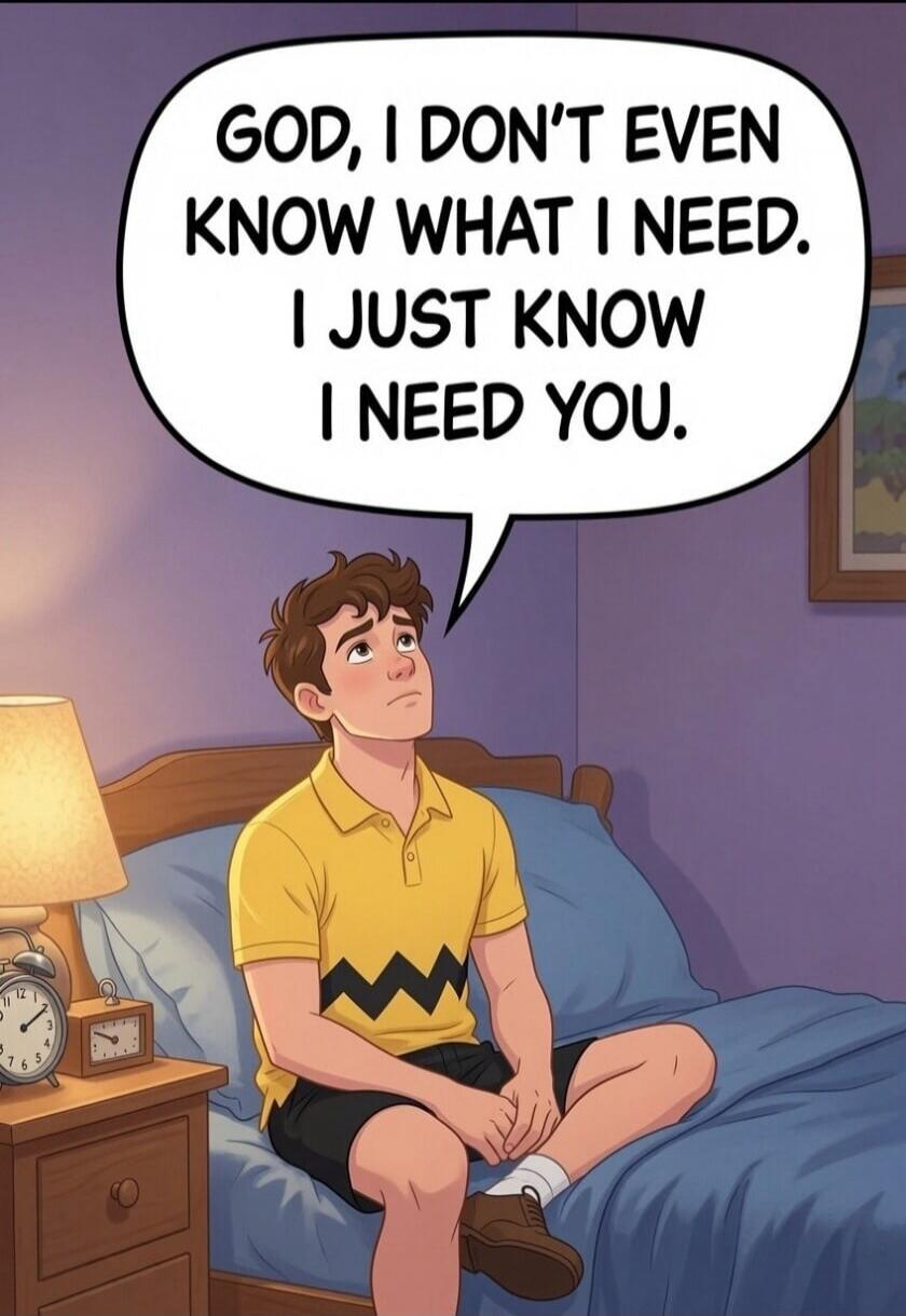 GOD, I DON'T EVEN KNOW WHAT I NEED. I JUST KNOW I NEED YOU.