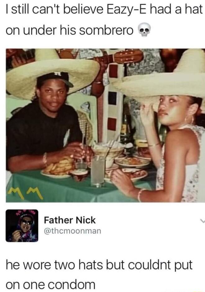 still cant believe Eazy E had a hat on under his sombrero ss Rl Father Nick 2 thcmoonman he wore two hats but couldnt put on one condom