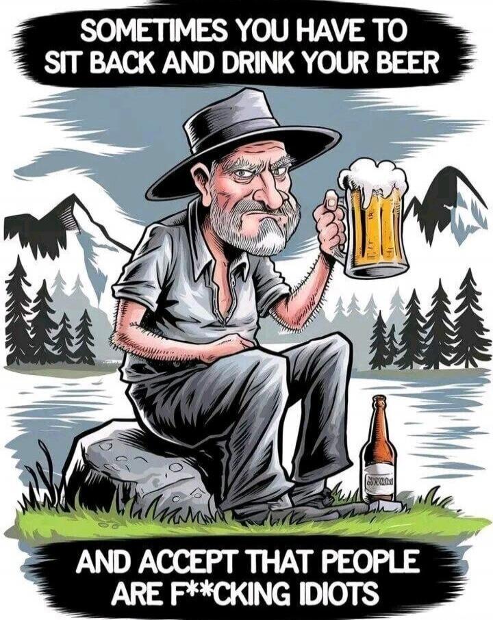 SOMETIMES YOU HAVE TO SIT BACK AND DRINK YOUR BEER AND ACCEPT THAT PEOPLE ARE F**KING IDIOTS