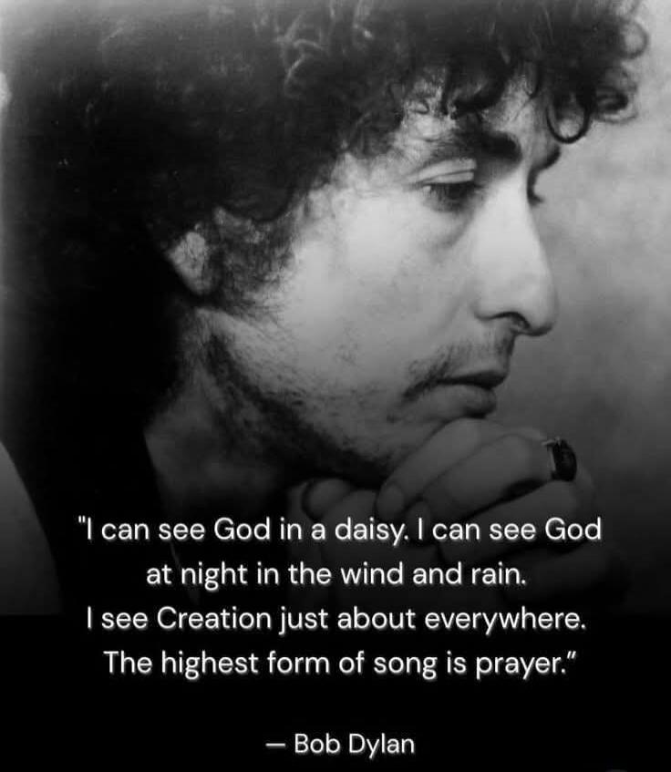 I can see God in a daisy. I can see God at night in the wind and rain. I see Creation just about everywhere. The highest form of song is prayer. - Bob Dylan