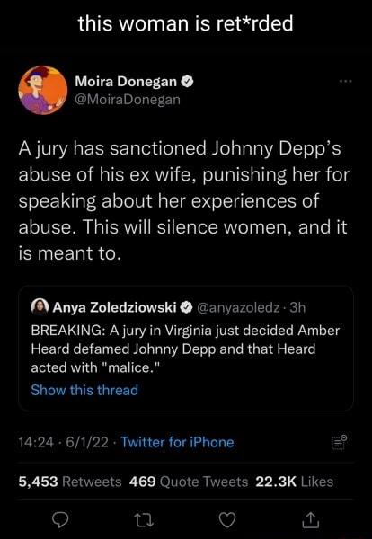 this woman is retrded Moira Donegan MoiraDonegan A jury has sanctioned Johnny Depps abuse of his ex wife punishing her for speaking about her experiences of abuse This will silence women and it is meant to A Anya Zoledziowski nyazoledz 3h BREAKING A jury in Virginia just decided Amber Heard defamed Johnny Depp and that Heard acted with malice RUCRUTERGIEED 1424 6122 Twitter for iPhone 5453 Retweet