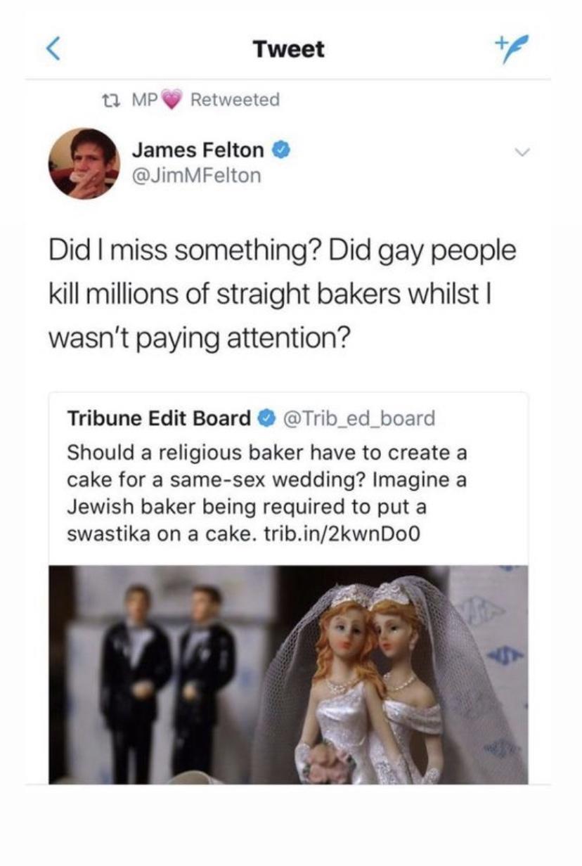 T MPY Re James Felton JimMFelton Did I miss something Did gay people kill millions of straight bakers whilst wasnt paying attention Tribune Edit Board Trib_ed_board Should a religious baker have to create a cake for a same sex wedding Imagine a Jewish baker being required to put a swastika on a cake tribin2kwnDo0