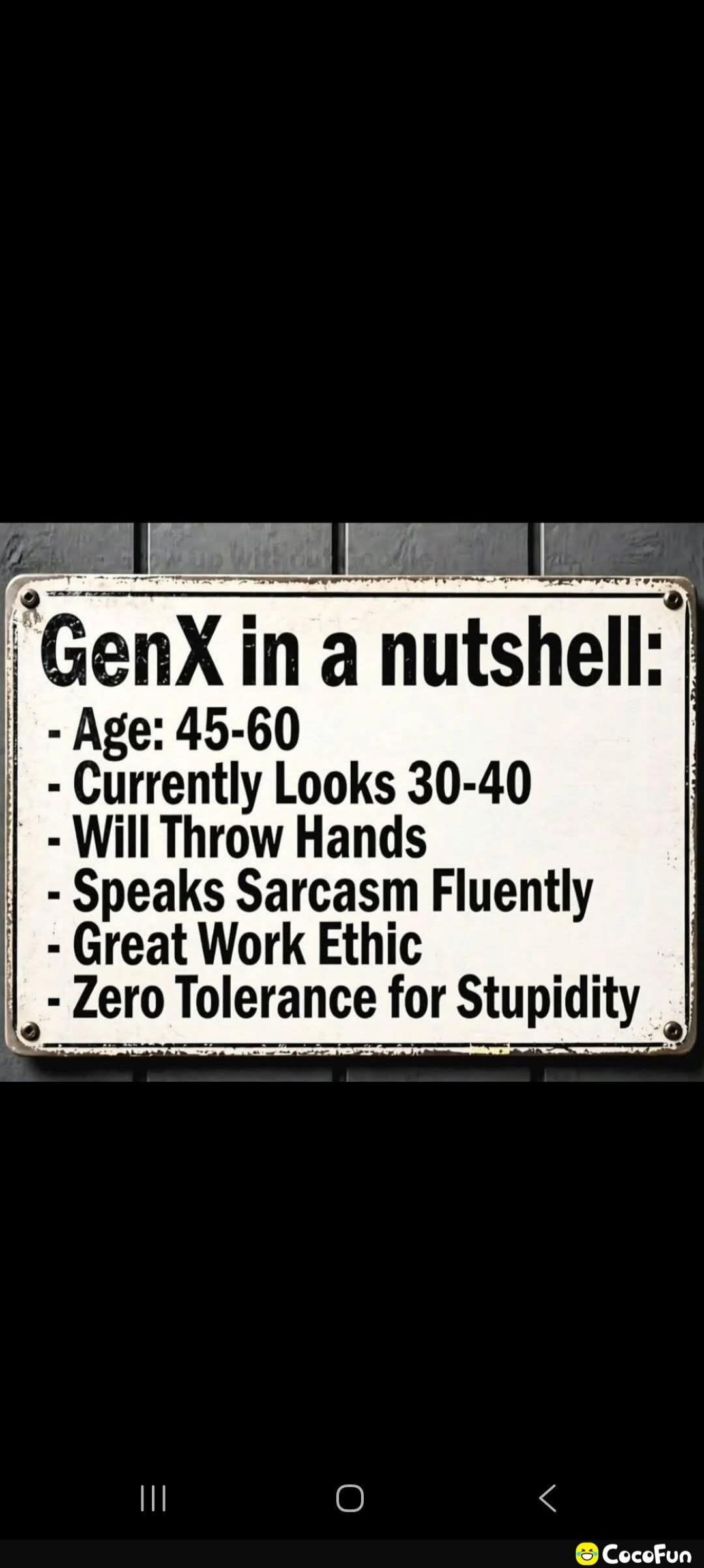 GenX in a nutshell: Age: 45-60 Currently Looks 30-40 Will Throw Hands Speaks Sarcasm Fluently Great Work Ethic Zero Tolerance for Stupidity