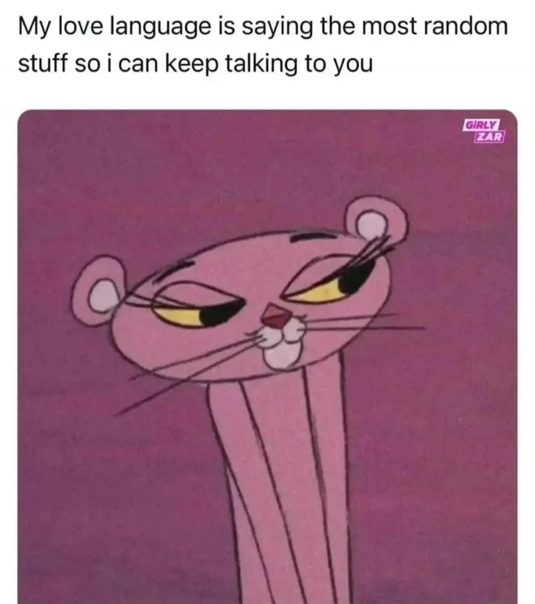 My love language is saying the most random stuff so i can keep talking to you GIRLY ZAR